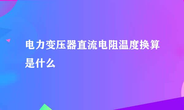 电力变压器直流电阻温度换算是什么