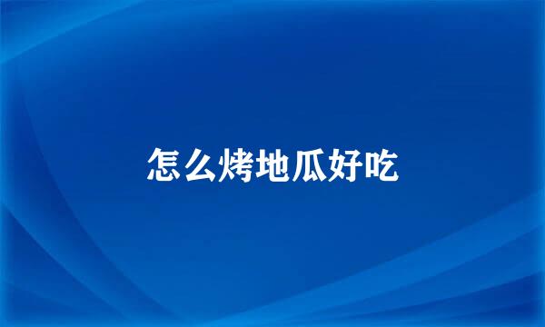 怎么烤地瓜好吃