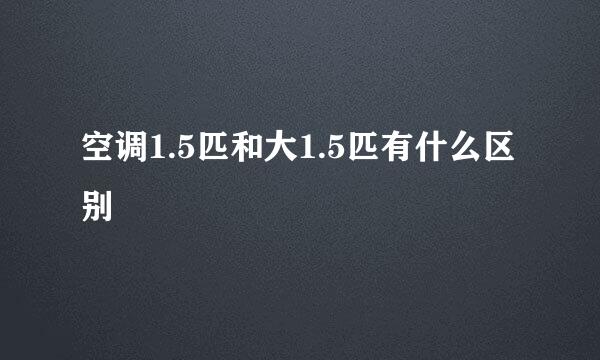 空调1.5匹和大1.5匹有什么区别