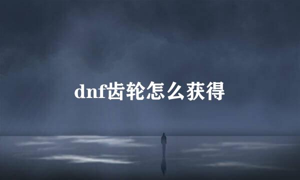 dnf齿轮怎么获得