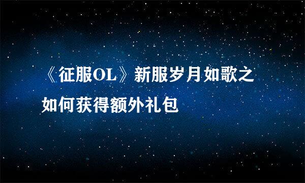 《征服OL》新服岁月如歌之如何获得额外礼包