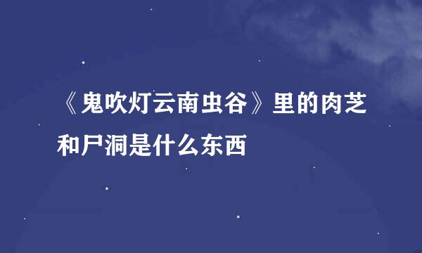 《鬼吹灯云南虫谷》里的肉芝和尸洞是什么东西