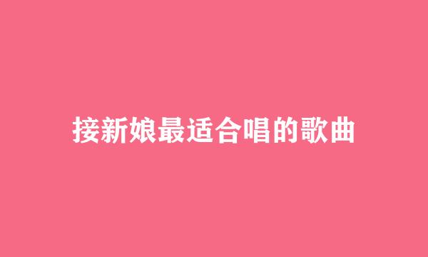 接新娘最适合唱的歌曲