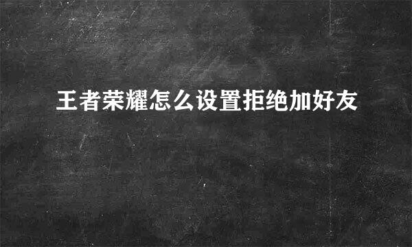 王者荣耀怎么设置拒绝加好友