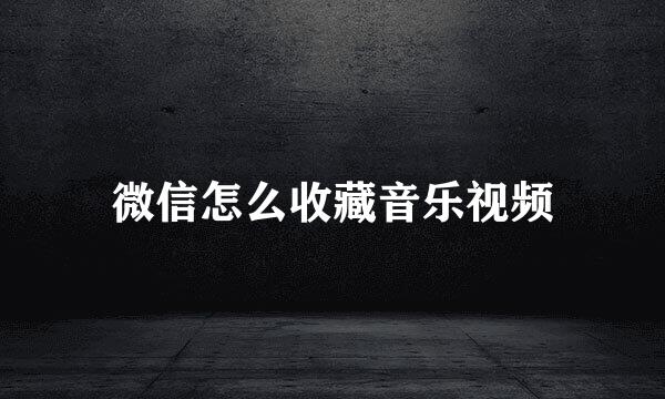 微信怎么收藏音乐视频