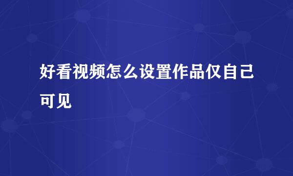 好看视频怎么设置作品仅自己可见