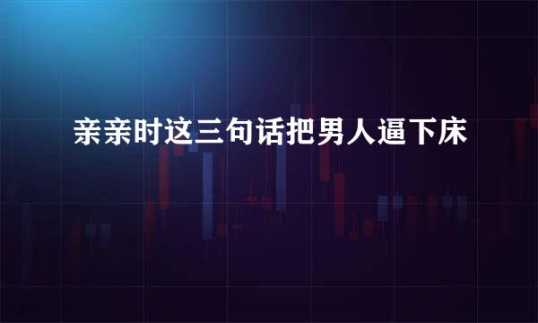 亲亲时这三句话把男人逼下床