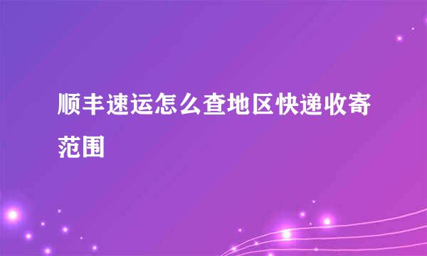 顺丰速运怎么查地区快递收寄范围