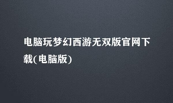 电脑玩梦幻西游无双版官网下载(电脑版)