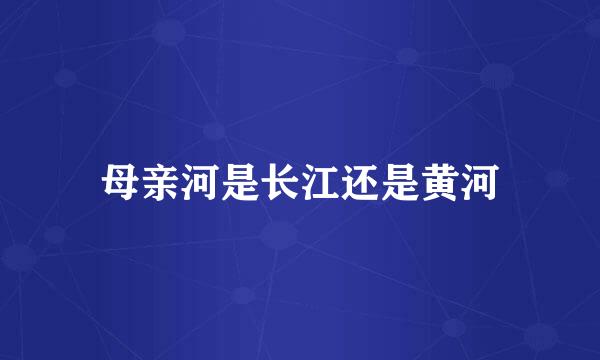 母亲河是长江还是黄河