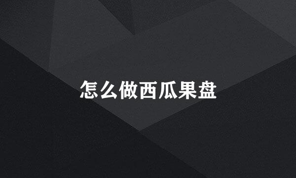 怎么做西瓜果盘