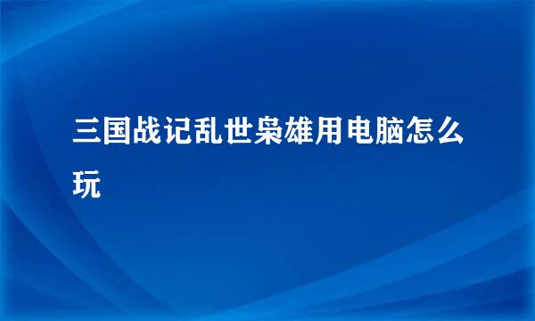三国战记乱世枭雄用电脑怎么玩