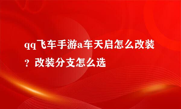 qq飞车手游a车天启怎么改装？改装分支怎么选