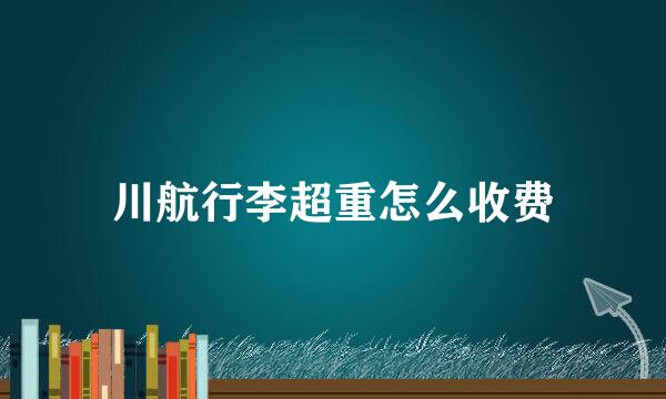 川航行李超重怎么收费
