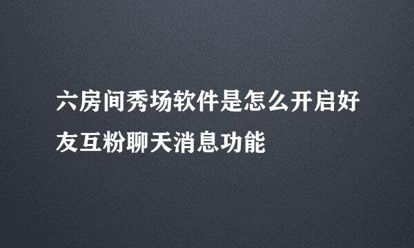 六房间秀场软件是怎么开启好友互粉聊天消息功能