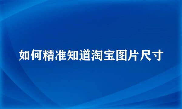 如何精准知道淘宝图片尺寸