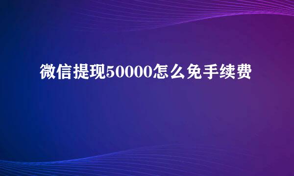 微信提现50000怎么免手续费