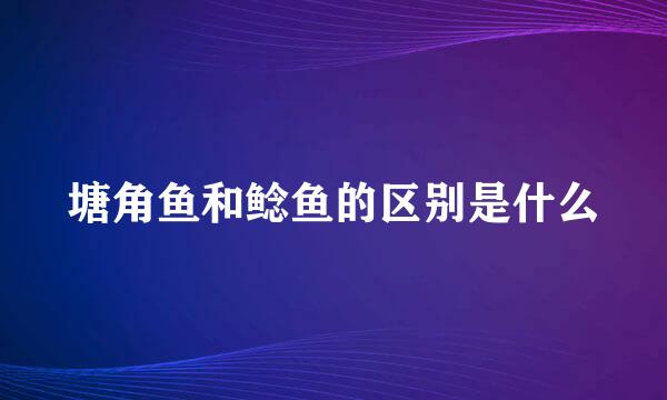 塘角鱼和鲶鱼的区别是什么