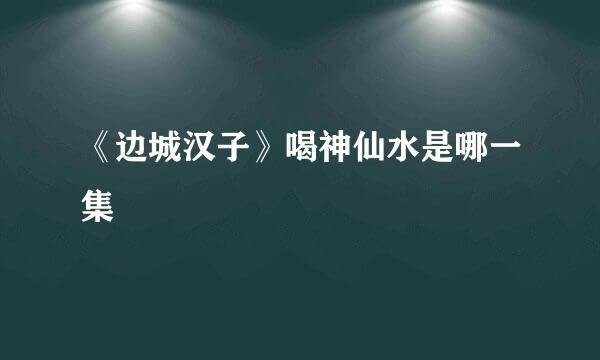 《边城汉子》喝神仙水是哪一集