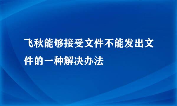 飞秋能够接受文件不能发出文件的一种解决办法