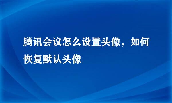 腾讯会议怎么设置头像，如何恢复默认头像