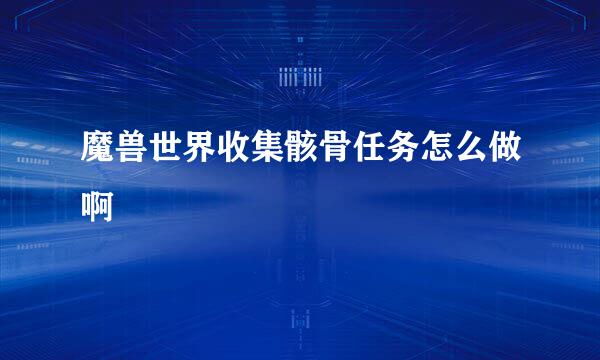 魔兽世界收集骸骨任务怎么做啊