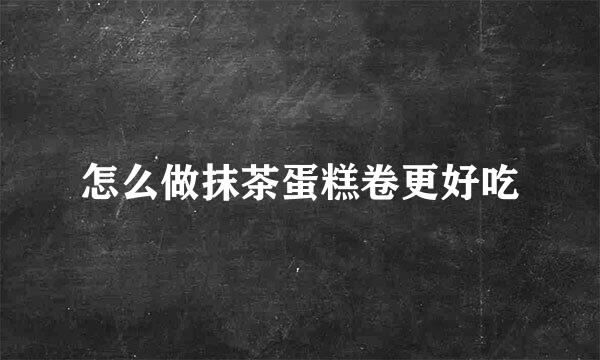 怎么做抹茶蛋糕卷更好吃