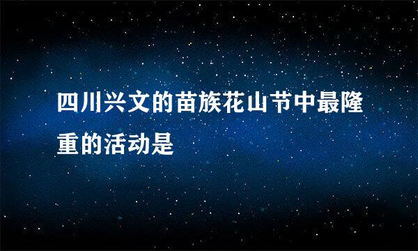 四川兴文的苗族花山节中最隆重的活动是