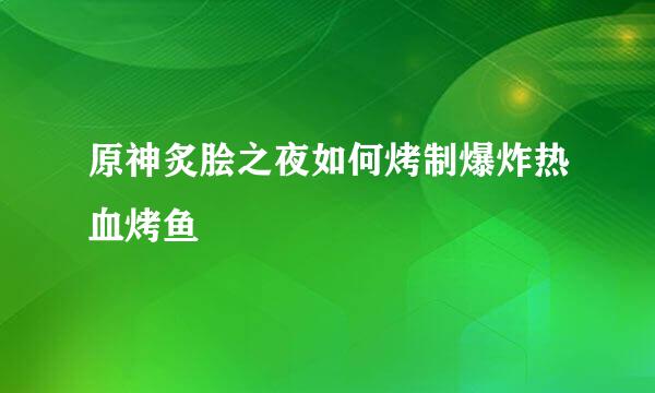 原神炙脍之夜如何烤制爆炸热血烤鱼