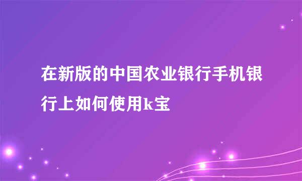 在新版的中国农业银行手机银行上如何使用k宝