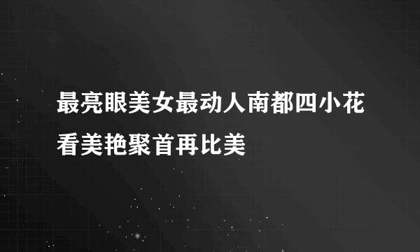 最亮眼美女最动人南都四小花看美艳聚首再比美