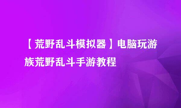 【荒野乱斗模拟器】电脑玩游族荒野乱斗手游教程