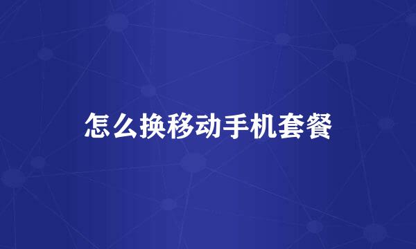 怎么换移动手机套餐