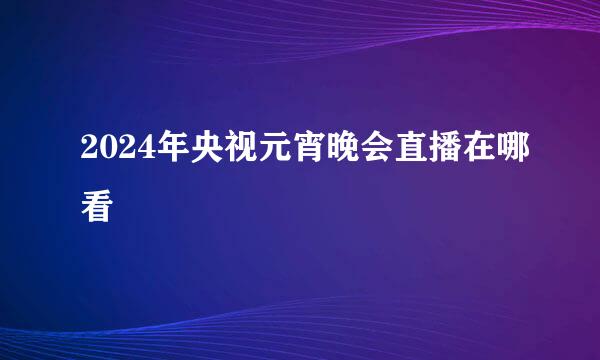 2024年央视元宵晚会直播在哪看