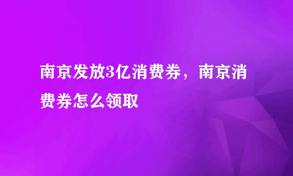 南京发放3亿消费券，南京消费券怎么领取