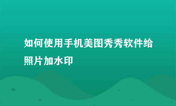 如何使用手机美图秀秀软件给照片加水印
