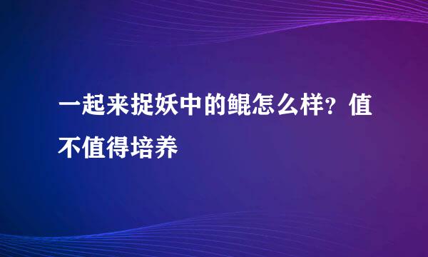 一起来捉妖中的鲲怎么样？值不值得培养