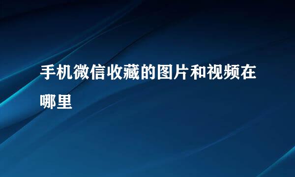 手机微信收藏的图片和视频在哪里