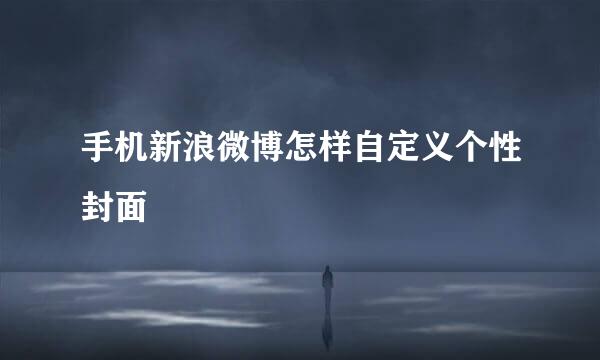 手机新浪微博怎样自定义个性封面
