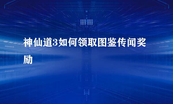神仙道3如何领取图鉴传闻奖励