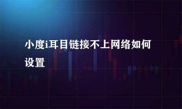 小度i耳目链接不上网络如何设置