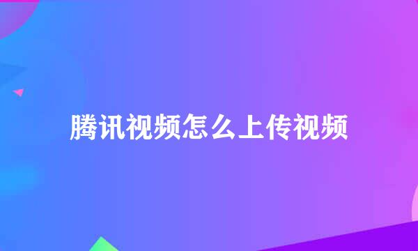 腾讯视频怎么上传视频
