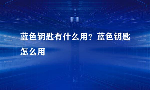 蓝色钥匙有什么用？蓝色钥匙怎么用