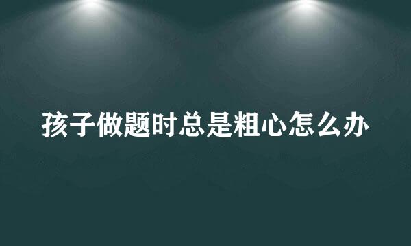 孩子做题时总是粗心怎么办