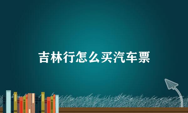 吉林行怎么买汽车票
