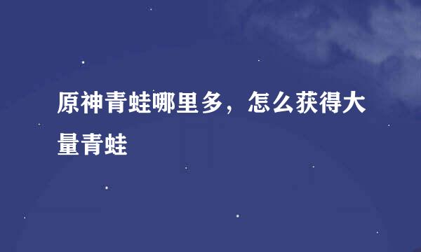 原神青蛙哪里多,怎么获得大量青蛙