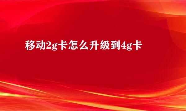 移动2g卡怎么升级到4g卡