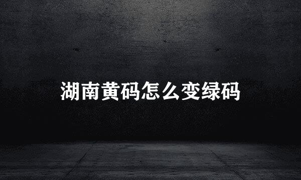 湖南黄码怎么变绿码