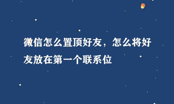 微信怎么置顶好友，怎么将好友放在第一个联系位