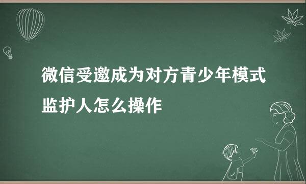 微信受邀成为对方青少年模式监护人怎么操作